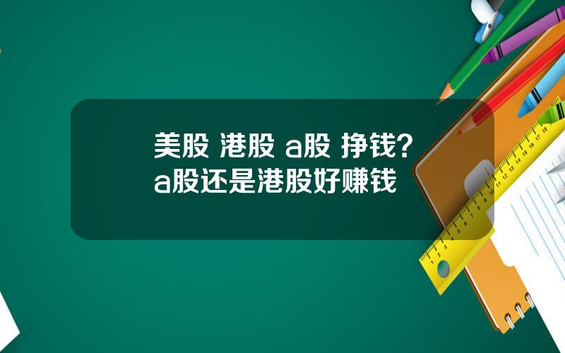 美股 港股 a股 挣钱？a股还是港股好赚钱